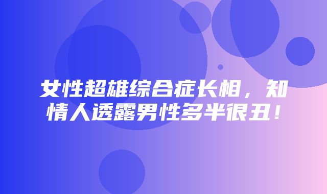 女性超雄综合症长相，知情人透露男性多半很丑！