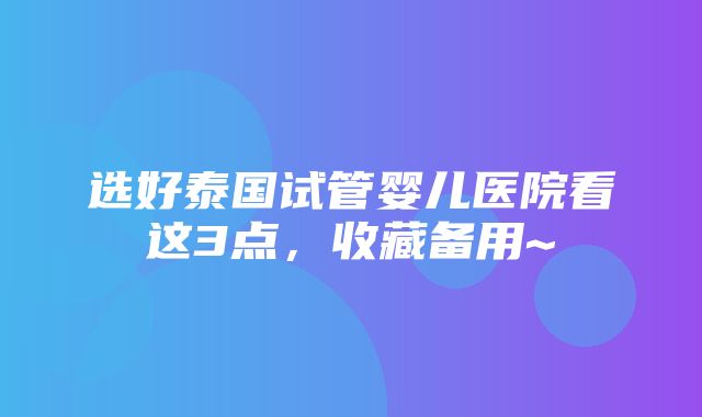 选好泰国试管婴儿医院看这3点，收藏备用~