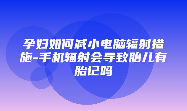 孕妇如何减小电脑辐射措施-手机辐射会导致胎儿有胎记吗