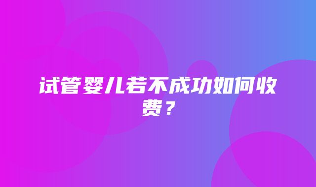 试管婴儿若不成功如何收费？