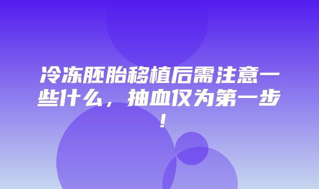 冷冻胚胎移植后需注意一些什么，抽血仅为第一步！