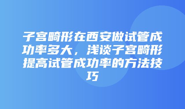 子宫畸形在西安做试管成功率多大，浅谈子宫畸形提高试管成功率的方法技巧