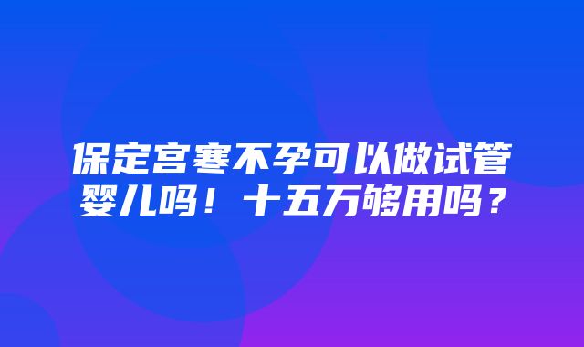 保定宫寒不孕可以做试管婴儿吗！十五万够用吗？