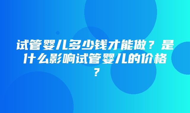 试管婴儿多少钱才能做？是什么影响试管婴儿的价格？