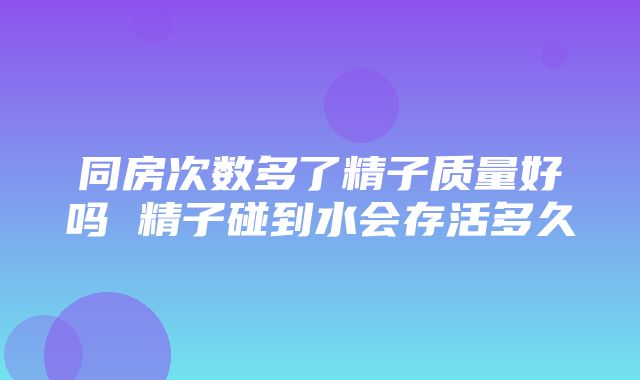 同房次数多了精子质量好吗 精子碰到水会存活多久