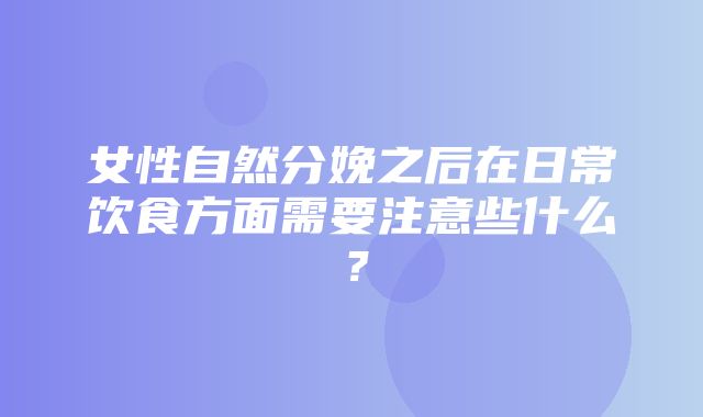 女性自然分娩之后在日常饮食方面需要注意些什么？