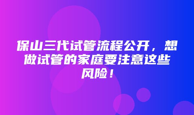 保山三代试管流程公开，想做试管的家庭要注意这些风险！