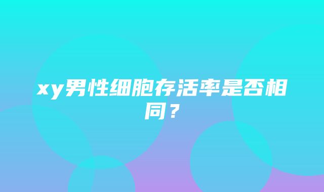 xy男性细胞存活率是否相同？