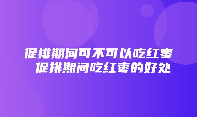 促排期间可不可以吃红枣 促排期间吃红枣的好处