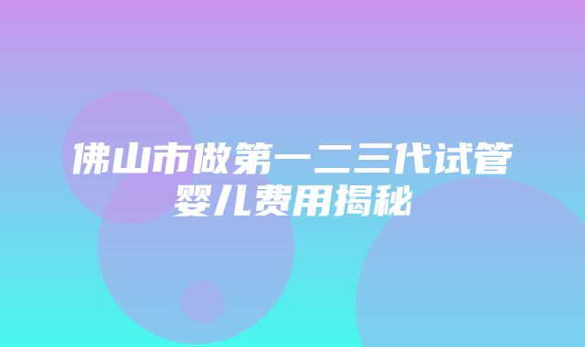 佛山市做第一二三代试管婴儿费用揭秘