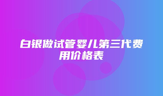 白银做试管婴儿第三代费用价格表