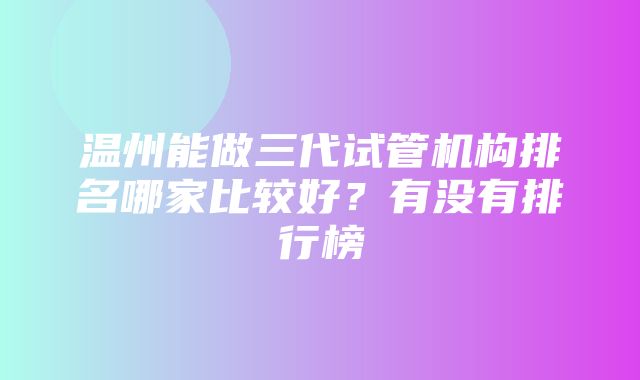 温州能做三代试管机构排名哪家比较好？有没有排行榜