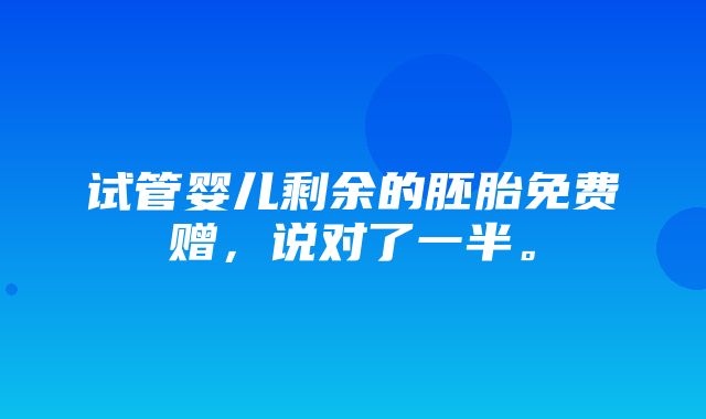 试管婴儿剩余的胚胎免费赠，说对了一半。