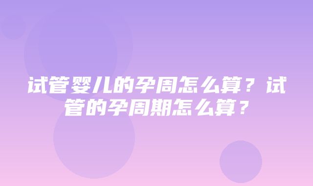 试管婴儿的孕周怎么算？试管的孕周期怎么算？