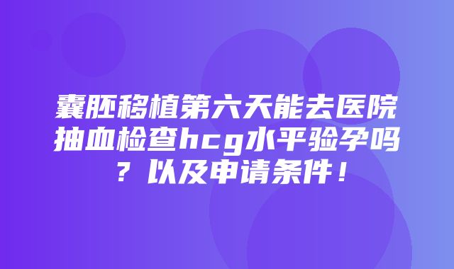 囊胚移植第六天能去医院抽血检查hcg水平验孕吗？以及申请条件！