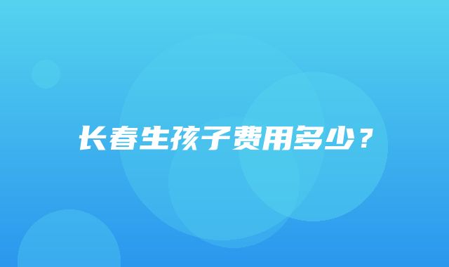 长春生孩子费用多少？