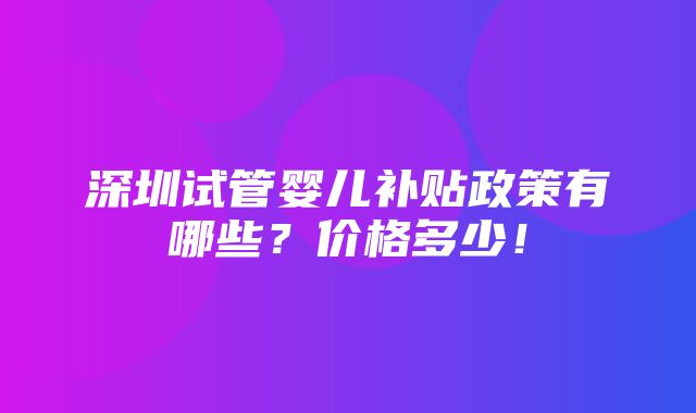 深圳试管婴儿补贴政策有哪些？价格多少！