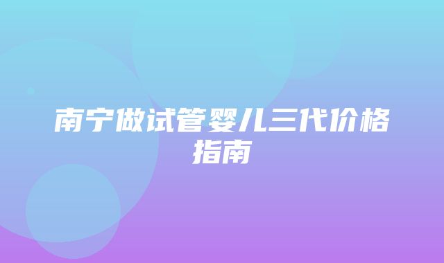 南宁做试管婴儿三代价格指南