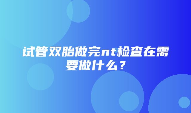 试管双胎做完nt检查在需要做什么？