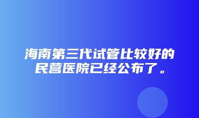 海南第三代试管比较好的民营医院已经公布了。