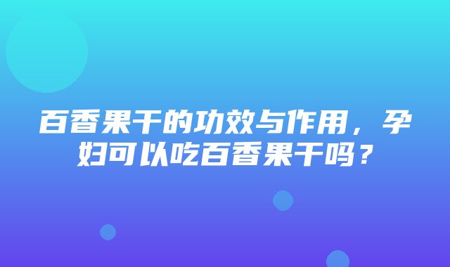 百香果干的功效与作用，孕妇可以吃百香果干吗？