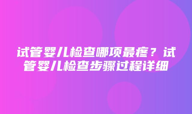 试管婴儿检查哪项最疼？试管婴儿检查步骤过程详细