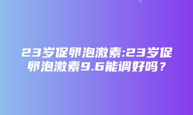 23岁促卵泡激素:23岁促卵泡激素9.6能调好吗？