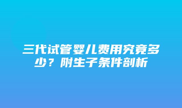 三代试管婴儿费用究竟多少？附生子条件剖析