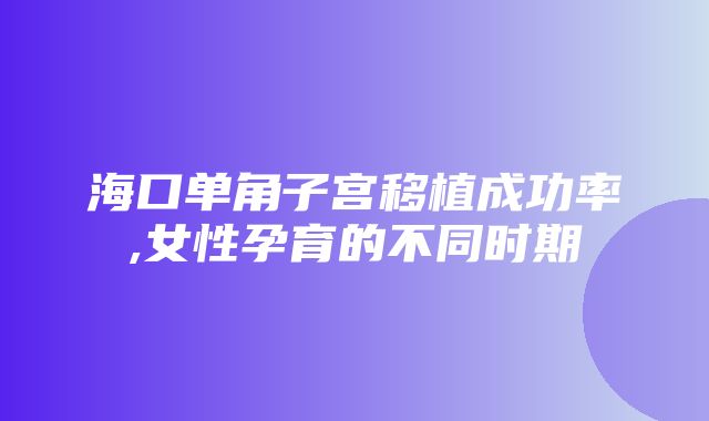 海口单角子宫移植成功率,女性孕育的不同时期