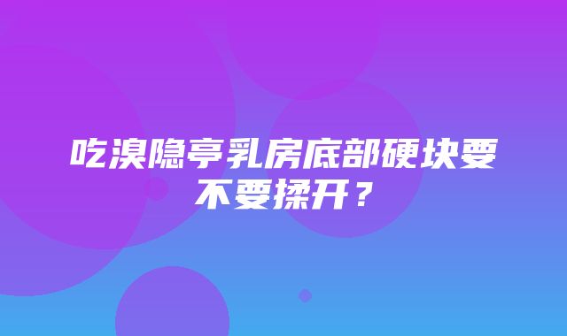 吃溴隐亭乳房底部硬块要不要揉开？