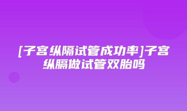 [子宫纵隔试管成功率]子宫纵膈做试管双胎吗