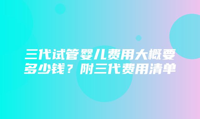 三代试管婴儿费用大概要多少钱？附三代费用清单