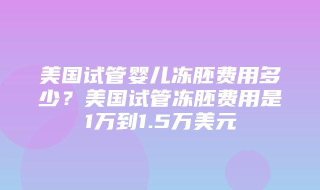 美国试管婴儿冻胚费用多少？美国试管冻胚费用是1万到1.5万美元