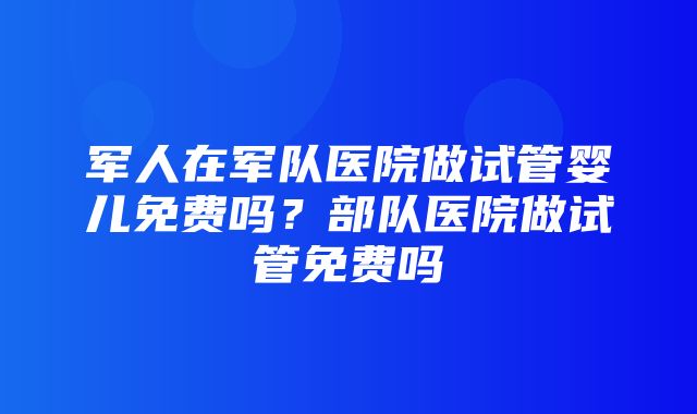 军人在军队医院做试管婴儿免费吗？部队医院做试管免费吗