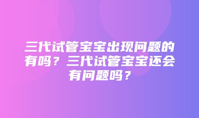 三代试管宝宝出现问题的有吗？三代试管宝宝还会有问题吗？