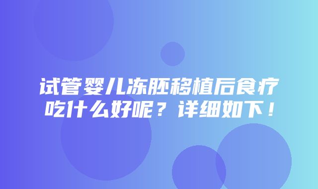 试管婴儿冻胚移植后食疗吃什么好呢？详细如下！