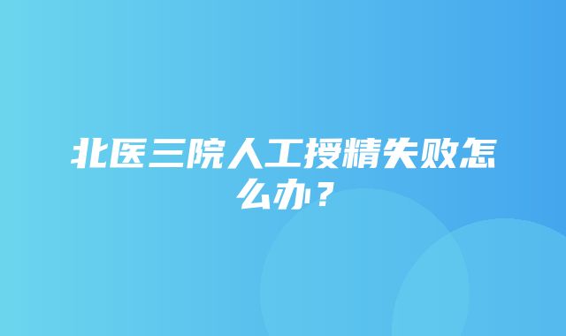 北医三院人工授精失败怎么办？