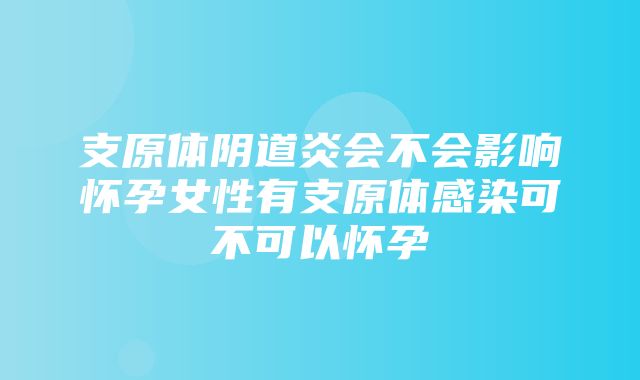 支原体阴道炎会不会影响怀孕女性有支原体感染可不可以怀孕