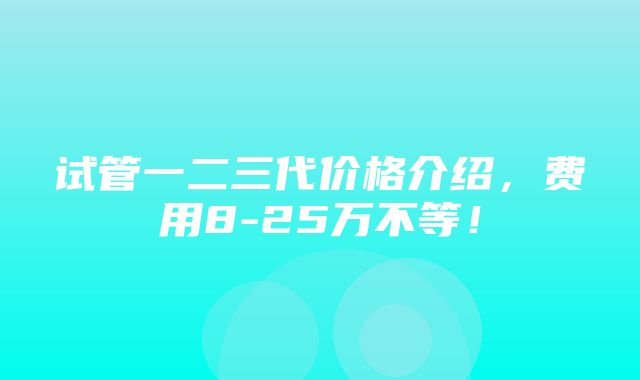 试管一二三代价格介绍，费用8-25万不等！