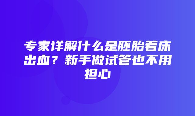 专家详解什么是胚胎着床出血？新手做试管也不用担心