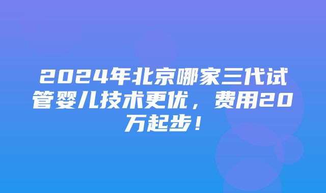 2024年北京哪家三代试管婴儿技术更优，费用20万起步！