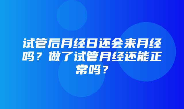 试管后月经日还会来月经吗？做了试管月经还能正常吗？