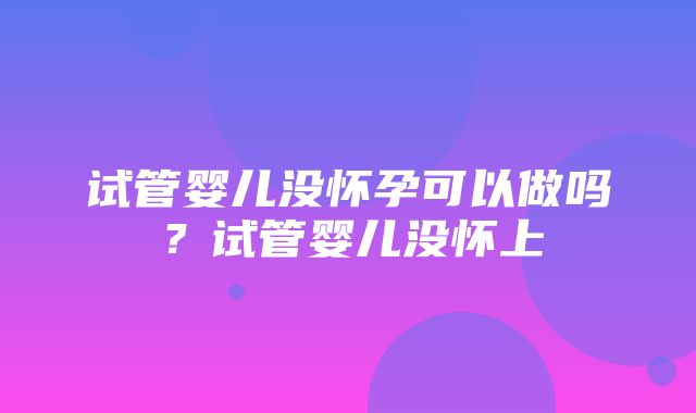 试管婴儿没怀孕可以做吗？试管婴儿没怀上