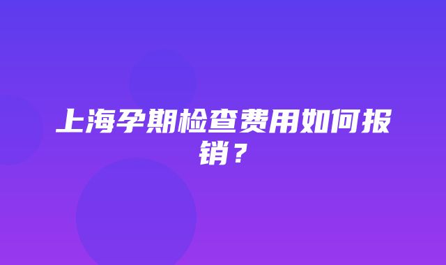 上海孕期检查费用如何报销？