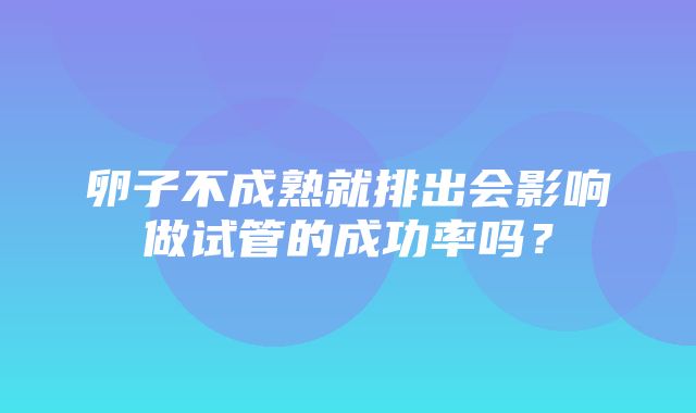 卵子不成熟就排出会影响做试管的成功率吗？