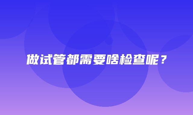 做试管都需要啥检查呢？