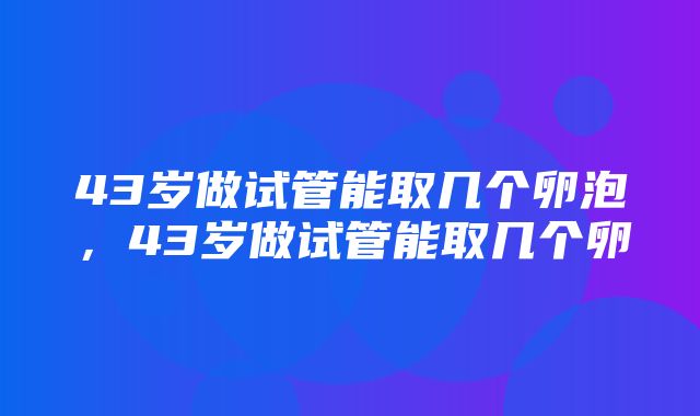 43岁做试管能取几个卵泡，43岁做试管能取几个卵