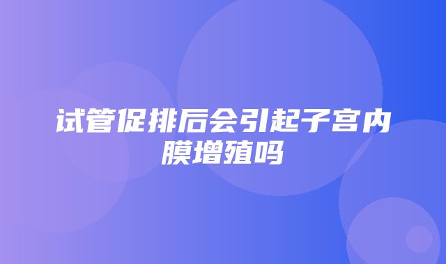 试管促排后会引起子宫内膜增殖吗