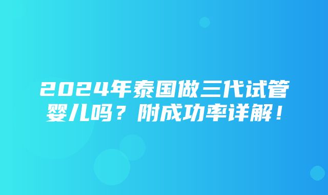 2024年泰国做三代试管婴儿吗？附成功率详解！