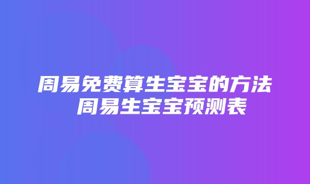 周易免费算生宝宝的方法 周易生宝宝预测表